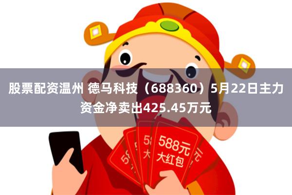 股票配资温州 德马科技（688360）5月22日主力资金净卖出425.45万元