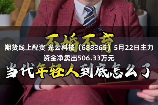 期货线上配资 光云科技（688365）5月22日主力资金净卖出506.33万元