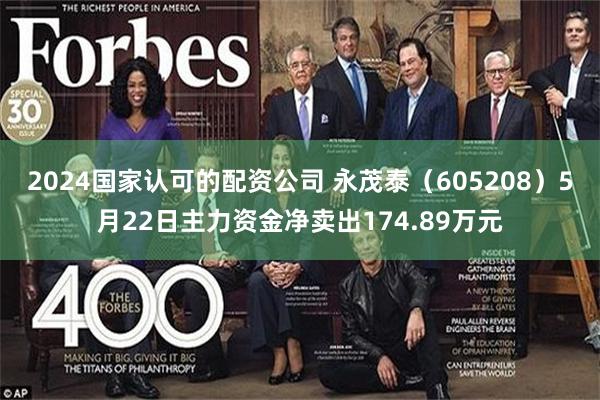 2024国家认可的配资公司 永茂泰（605208）5月22日主力资金净卖出174.89万元