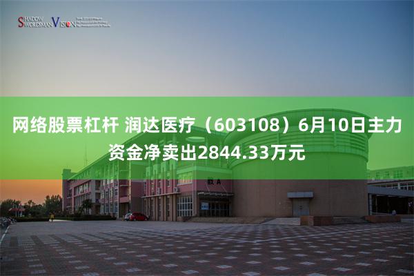 网络股票杠杆 润达医疗（603108）6月10日主力资金净卖出2844.33万元
