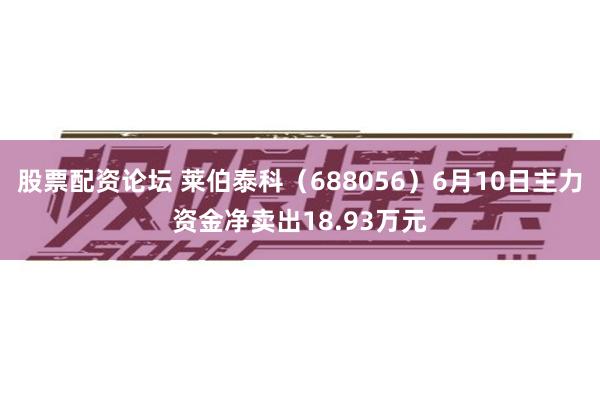 股票配资论坛 莱伯泰科（688056）6月10日主力资金净卖出18.93万元