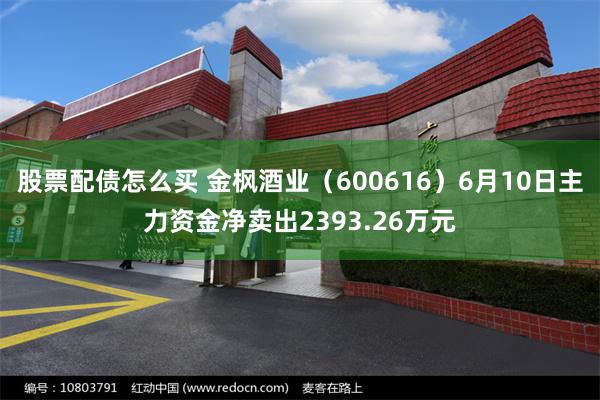 股票配债怎么买 金枫酒业（600616）6月10日主力资金净卖出2393.26万元