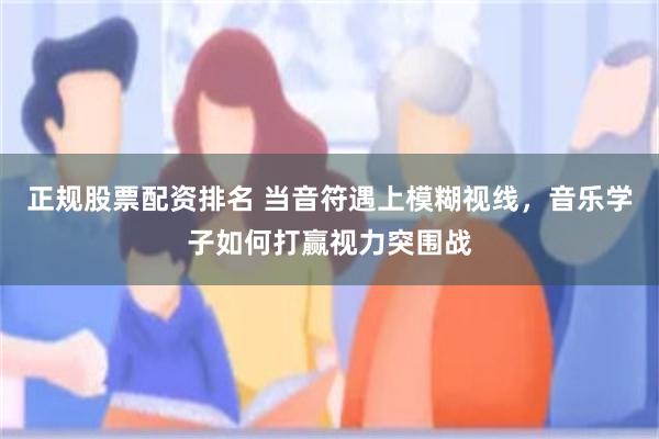 正规股票配资排名 当音符遇上模糊视线，音乐学子如何打赢视力突围战