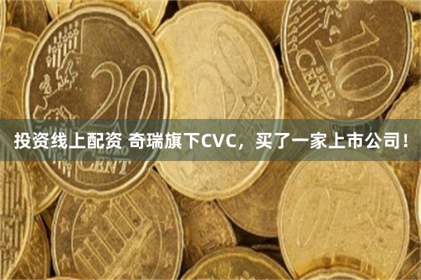 投资线上配资 奇瑞旗下CVC，买了一家上市公司！