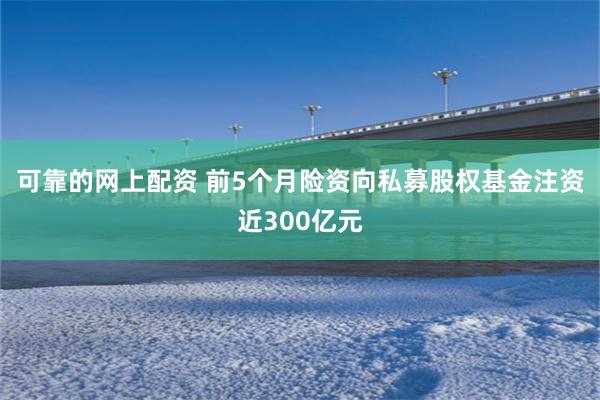 可靠的网上配资 前5个月险资向私募股权基金注资近300亿元
