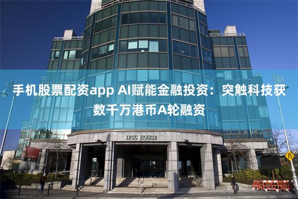 手机股票配资app AI赋能金融投资：突触科技获数千万港币A轮融资