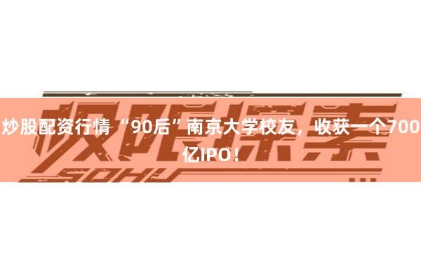 炒股配资行情 “90后”南京大学校友，收获一个700亿IPO！