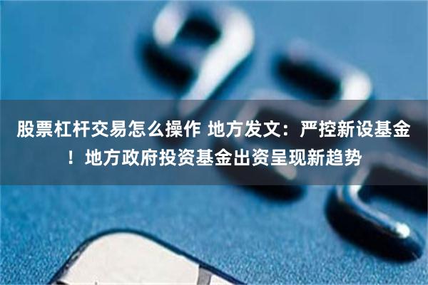 股票杠杆交易怎么操作 地方发文:严控新设基金!地方政府投资基金出资呈现新趋势