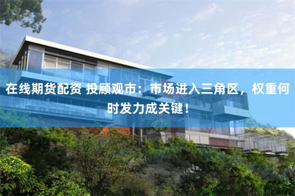 在线期货配资 投顾观市：市场进入三角区，权重何时发力成关键！