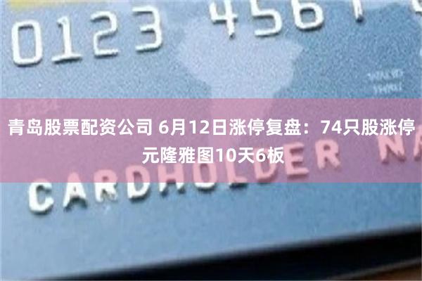 青岛股票配资公司 6月12日涨停复盘：74只股涨停 元隆雅图10天6板