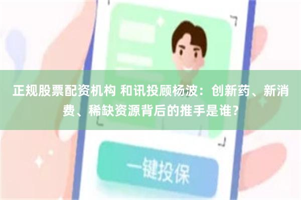 正规股票配资机构 和讯投顾杨波：创新药、新消费、稀缺资源背后的推手是谁？