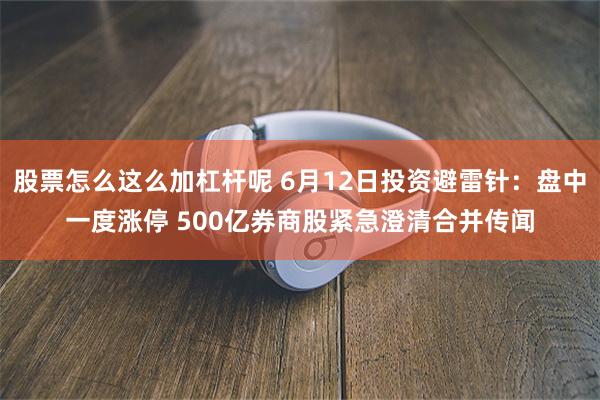 股票怎么这么加杠杆呢 6月12日投资避雷针：盘中一度涨停 500亿券商股紧急澄清合并传闻