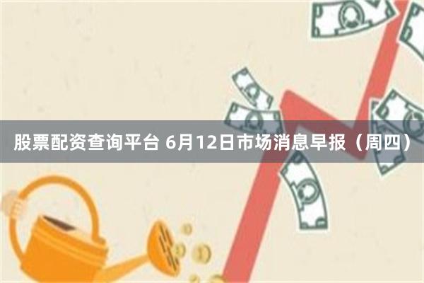 股票配资查询平台 6月12日市场消息早报（周四）