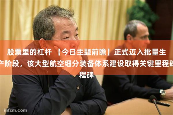 股票里的杠杆 【今日主题前瞻】正式迈入批量生产阶段，该大型航空细分装备体系建设取得关键里程碑