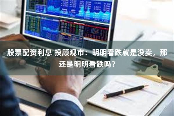 股票配资利息 投顾观市：明明看跌就是没卖，那还是明明看跌吗？