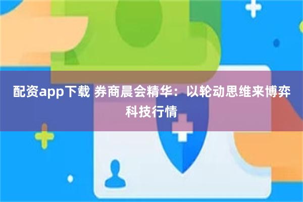 配资app下载 券商晨会精华：以轮动思维来博弈科技行情
