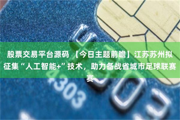股票交易平台源码 【今日主题前瞻】江苏苏州拟征集“人工智能+”技术，助力备战省城市足球联赛