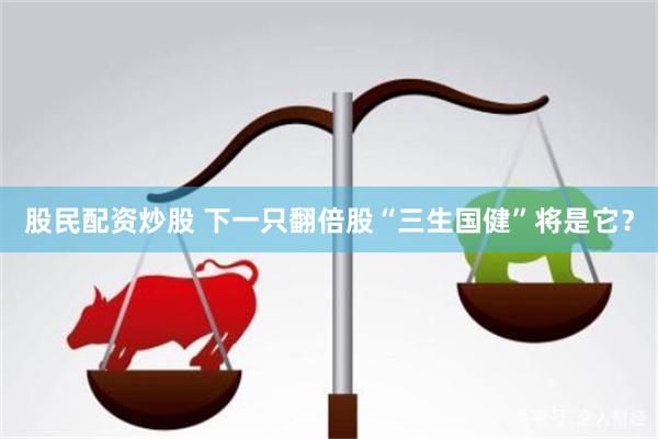 股民配资炒股 下一只翻倍股“三生国健”将是它？