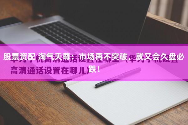 股票资配 淘气天尊：市场再不突破，就又会久盘必跌！