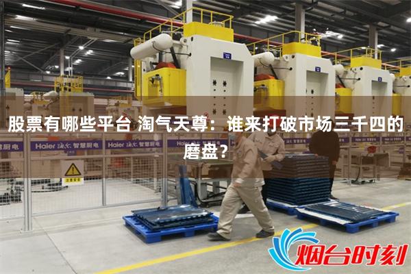 股票有哪些平台 淘气天尊：谁来打破市场三千四的磨盘？