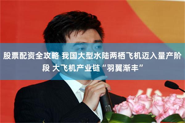 股票配资全攻略 我国大型水陆两栖飞机迈入量产阶段 大飞机产业链“羽翼渐丰”