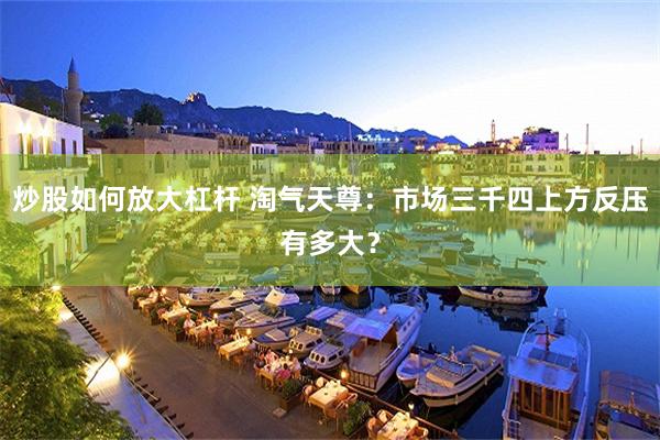 炒股如何放大杠杆 淘气天尊：市场三千四上方反压有多大？