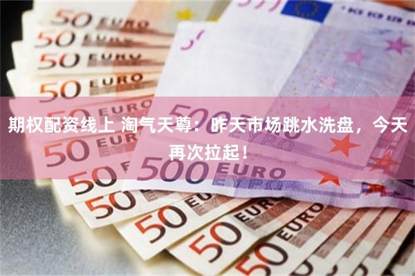 期权配资线上 淘气天尊：昨天市场跳水洗盘，今天再次拉起！