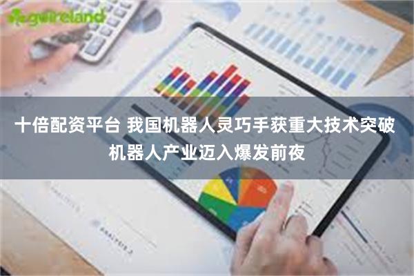 十倍配资平台 我国机器人灵巧手获重大技术突破 机器人产业迈入爆发前夜