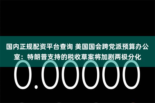 国内正规配资平台查询 美国国会跨党派预算办公室：特朗普支持的税收草案将加剧两极分化