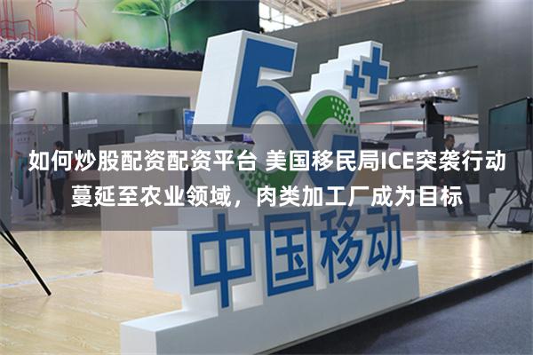 如何炒股配资配资平台 美国移民局ICE突袭行动蔓延至农业领域，肉类加工厂成为目标