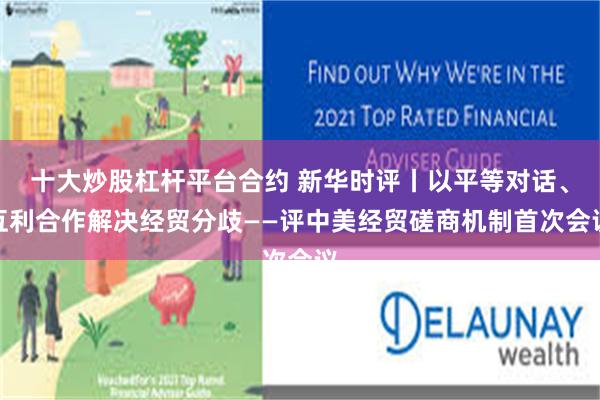 十大炒股杠杆平台合约 新华时评丨以平等对话、互利合作解决经贸分歧——评中美经贸磋商机制首次会议