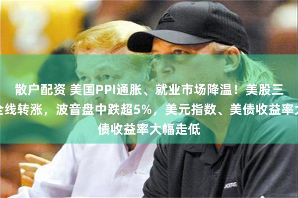 散户配资 美国PPI通胀、就业市场降温！美股三大指数全线转涨，波音盘中跌超5%，美元指数、美债收益率大幅走低