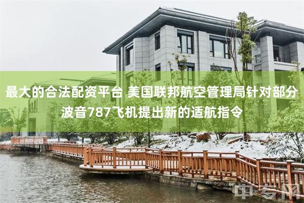 最大的合法配资平台 美国联邦航空管理局针对部分波音787飞机提出新的适航指令