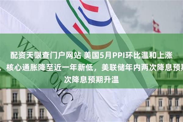配资天眼查门户网站 美国5月PPI环比温和上涨0.1%，核心通胀降至近一年新低，美联储年内两次降息预期升温
