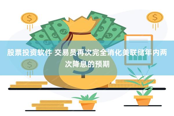 股票投资软件 交易员再次完全消化美联储年内两次降息的预期
