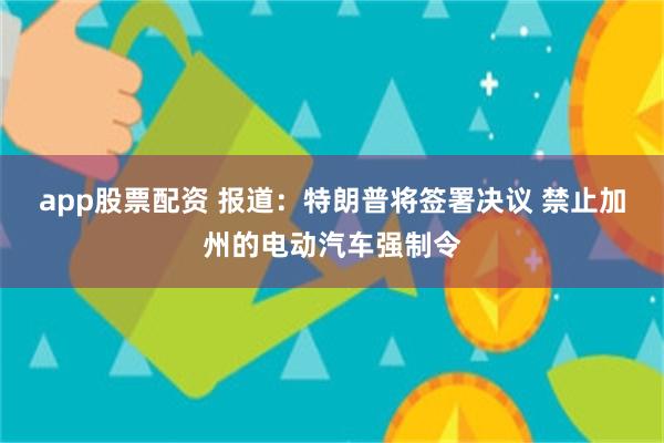app股票配资 报道：特朗普将签署决议 禁止加州的电动汽车强制令