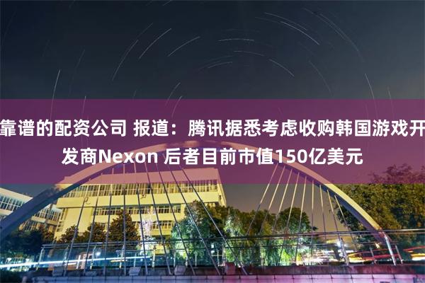靠谱的配资公司 报道：腾讯据悉考虑收购韩国游戏开发商Nexon 后者目前市值150亿美元