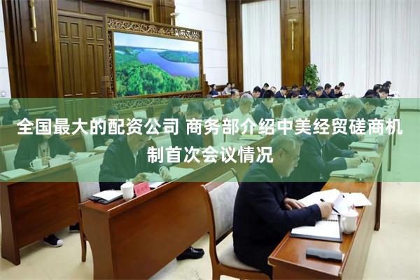 全国最大的配资公司 商务部介绍中美经贸磋商机制首次会议情况