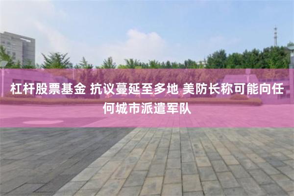 杠杆股票基金 抗议蔓延至多地 美防长称可能向任何城市派遣军队