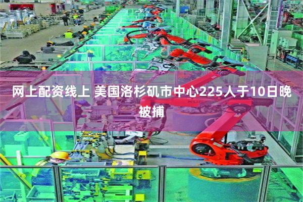 网上配资线上 美国洛杉矶市中心225人于10日晚被捕