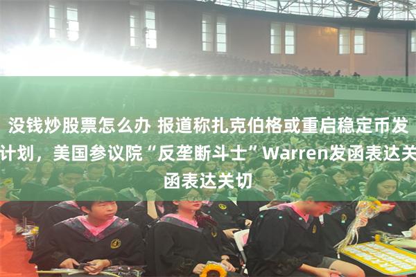 没钱炒股票怎么办 报道称扎克伯格或重启稳定币发行计划，美国参议院“反垄断斗士”Warren发函表达关切