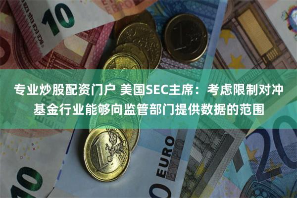 专业炒股配资门户 美国SEC主席：考虑限制对冲基金行业能够向监管部门提供数据的范围