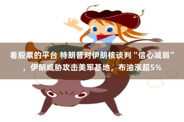 看股票的平台 特朗普对伊朗核谈判“信心减弱”，伊朗威胁攻击美军基地，布油涨超5%
