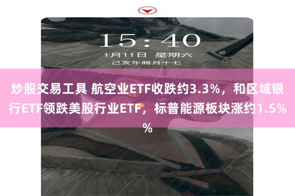 炒股交易工具 航空业ETF收跌约3.3%，和区域银行ETF领跌美股行业ETF，标普能源板块涨约1.5%