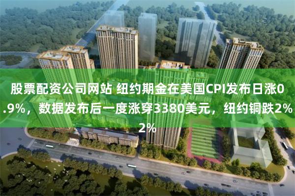 股票配资公司网站 纽约期金在美国CPI发布日涨0.9%，数据发布后一度涨穿3380美元，纽约铜跌2%