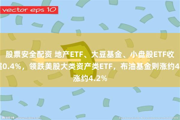 股票安全配资 地产ETF、大豆基金、小盘股ETF收跌超0.4%，领跌美股大类资产类ETF，布油基金则涨约4.2%