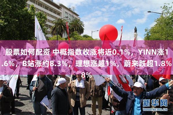 股票如何配资 中概指数收涨将近0.1%，YINN涨1.6%，B站涨约8.3%，理想涨超1%，蔚来跌超1.8%