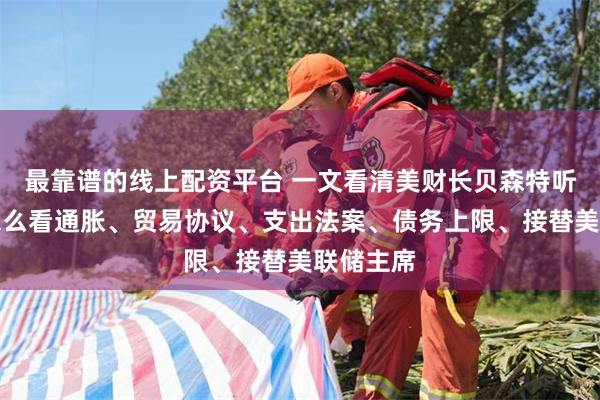 最靠谱的线上配资平台 一文看清美财长贝森特听证会，怎么看通胀、贸易协议、支出法案、债务上限、接替美联储主席