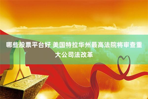 哪些股票平台好 美国特拉华州最高法院将审查重大公司法改革