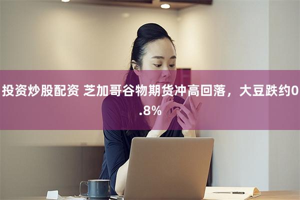 投资炒股配资 芝加哥谷物期货冲高回落，大豆跌约0.8%